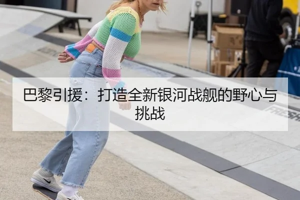 巴黎引援：打造全新银河战舰的野心与挑战